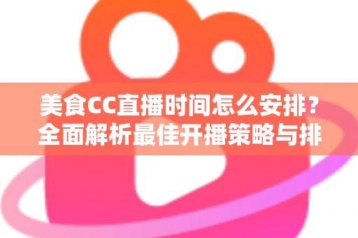 美食CC直播时间怎么安排？全面解析最佳开播策略与排期技巧，助你快速涨粉变现