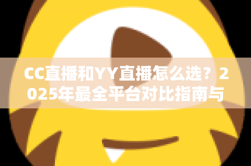 CC直播和YY直播怎么选？2025年最全平台对比指南与实用建议