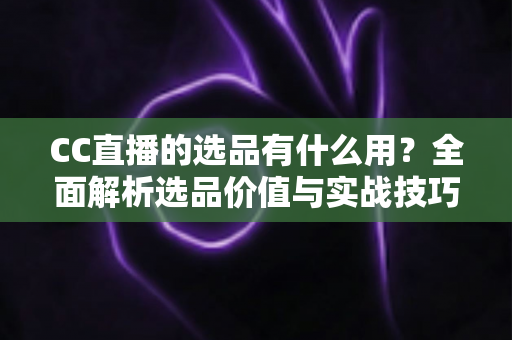 CC直播的选品有什么用?全面解析选品价值与实战技巧,助你打造高转化直播间 CC直播的选品有什么用?全面解析选品价值与实战技巧,助你打造高转化直播间