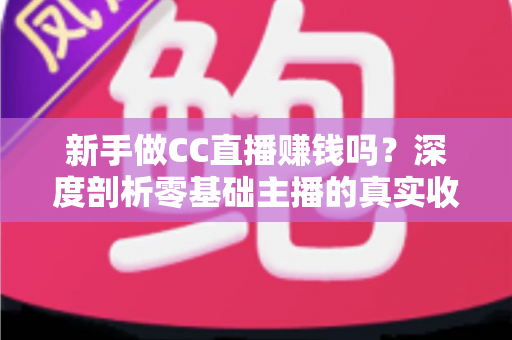 新手做CC直播赚钱吗?深度剖析零基础主播的真实收益与变现攻略 新手做CC直播赚钱吗?深度剖析零基础主播的真实收益与变现攻略