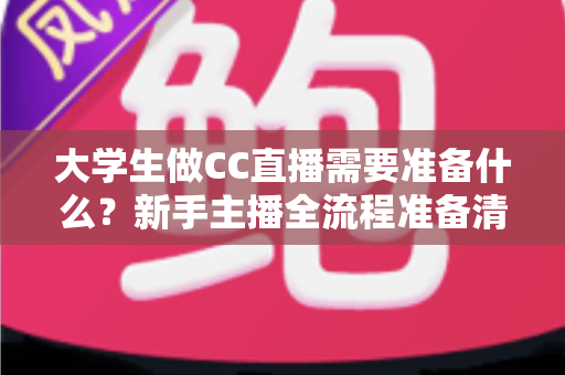 大学生做CC直播需要准备什么?新手主播全流程准备清单与实战指南 大学生做CC直播需要准备什么?新手主播全流程准备清单与实战指南