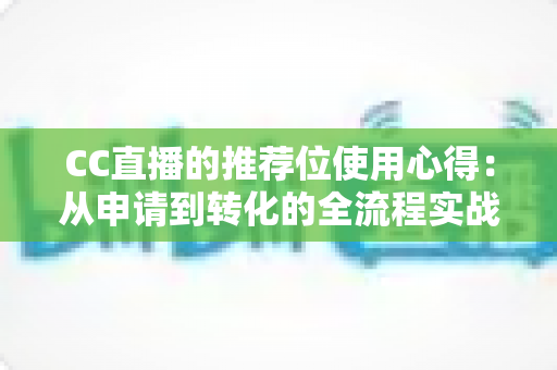CC直播的推荐位使用心得:从申请到转化的全流程实战指南 CC直播的推荐位使用心得:从申请到转化的全流程实战指南