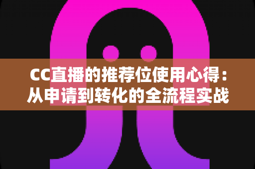 CC直播的推荐位使用心得:从申请到转化的全流程实战指南 CC直播的推荐位使用心得:从申请到转化的全流程实战指南