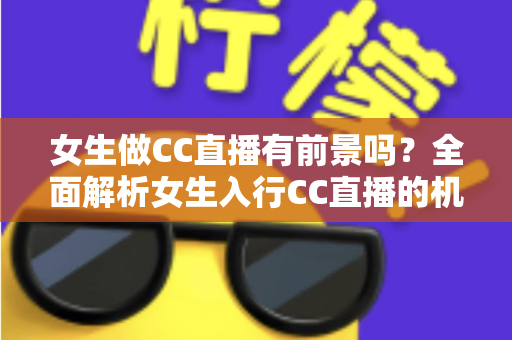 女生做CC直播有前景吗?全面解析女生入行CC直播的机遇、挑战与赚钱潜力 女生做CC直播有前景吗?全面解析女生入行CC直播的机遇、挑战与赚钱潜力