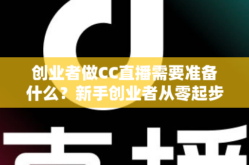 创业者做CC直播需要准备什么？新手创业者从零起步的直播创业全攻略