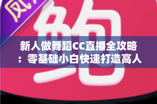 新人做舞蹈CC直播全攻略：零基础小白快速打造高人气舞蹈直播间的实战指南