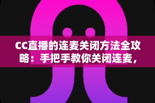 CC直播的连麦关闭方法全攻略:手把手教你关闭连麦,打造专属纯净直播间 CC直播的连麦关闭方法全攻略:手把手教你关闭连麦,打造专属纯净直播间