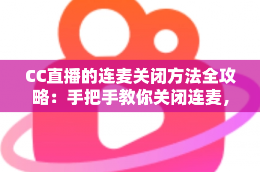 CC直播的连麦关闭方法全攻略:手把手教你关闭连麦,打造专属纯净直播间 CC直播的连麦关闭方法全攻略:手把手教你关闭连麦,打造专属纯净直播间