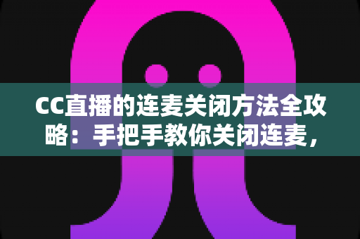 CC直播的连麦关闭方法全攻略:手把手教你关闭连麦,打造专属纯净直播间 CC直播的连麦关闭方法全攻略:手把手教你关闭连麦,打造专属纯净直播间