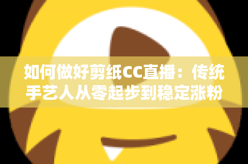 如何做好剪纸CC直播:传统手艺人从零起步到稳定涨粉的实战指南 如何做好剪纸CC直播:传统手艺人从零起步到稳定涨粉的实战指南