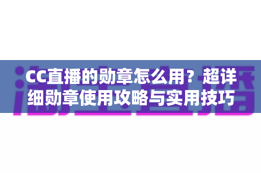 CC直播的勋章怎么用?超详细勋章使用攻略与实用技巧全解析 CC直播的勋章怎么用?超详细勋章使用攻略与实用技巧全解析