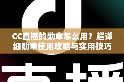 CC直播的勋章怎么用?超详细勋章使用攻略与实用技巧全解析 CC直播的勋章怎么用?超详细勋章使用攻略与实用技巧全解析
