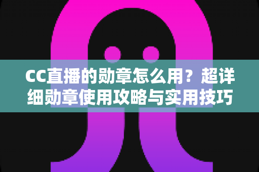 CC直播的勋章怎么用?超详细勋章使用攻略与实用技巧全解析 CC直播的勋章怎么用?超详细勋章使用攻略与实用技巧全解析