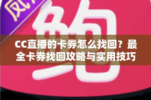 CC直播的卡券怎么找回?最全卡券找回攻略与实用技巧一次看懂 CC直播的卡券怎么找回?最全卡券找回攻略与实用技巧一次看懂