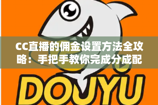 CC直播的佣金设置方法全攻略：手把手教你完成分成配置，轻松提升直播收益