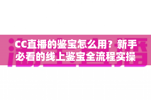 CC直播的鉴宝怎么用？新手必看的线上鉴宝全流程实操指南
