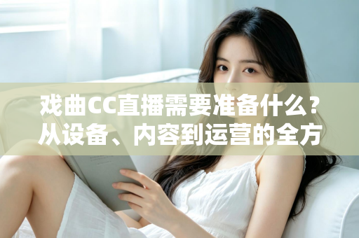 戏曲CC直播需要准备什么?从设备、内容到运营的全方位开播指南 戏曲CC直播需要准备什么?从设备、内容到运营的全方位开播指南