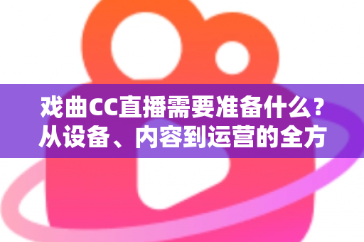 戏曲CC直播需要准备什么?从设备、内容到运营的全方位开播指南 戏曲CC直播需要准备什么?从设备、内容到运营的全方位开播指南