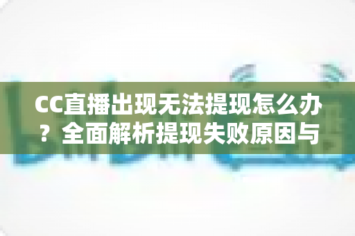 CC直播出现无法提现怎么办？全面解析提现失败原因与解决方法指南