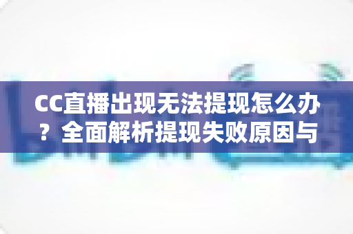 CC直播出现无法提现怎么办？全面解析提现失败原因与解决方法指南