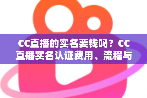 CC直播的实名要钱吗?CC直播实名认证费用、流程与安全指南全解析 CC直播的实名要钱吗?CC直播实名认证费用、流程与安全指南全解析