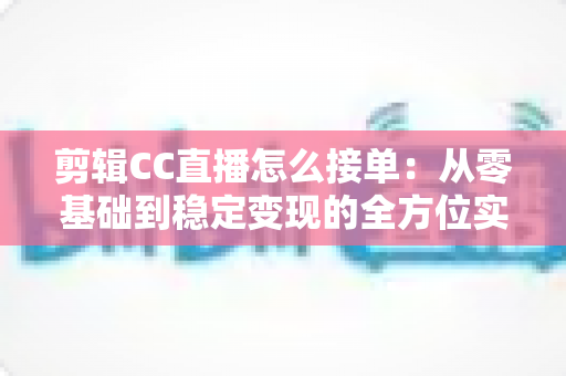剪辑CC直播怎么接单:从零基础到稳定变现的全方位实战指南 剪辑CC直播怎么接单:从零基础到稳定变现的全方位实战指南