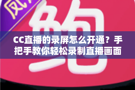 CC直播的录屏怎么开通?手把手教你轻松录制直播画面的完整指南 CC直播的录屏怎么开通?手把手教你轻松录制直播画面的完整指南