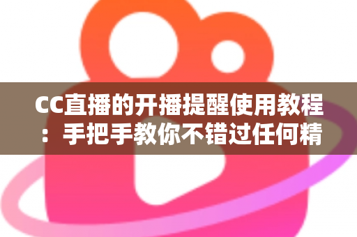 CC直播的开播提醒使用教程:手把手教你不错过任何精彩直播 CC直播的开播提醒使用教程:手把手教你不错过任何精彩直播