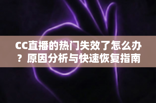 CC直播的热门失效了怎么办？原因分析与快速恢复指南大全