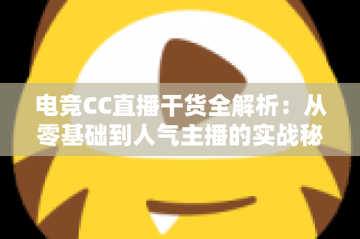 电竞CC直播干货全解析:从零基础到人气主播的实战秘籍与避坑指南 电竞CC直播干货全解析:从零基础到人气主播的实战秘籍与避坑指南
