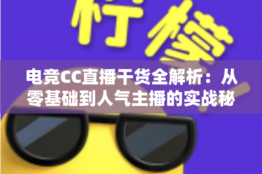 电竞CC直播干货全解析:从零基础到人气主播的实战秘籍与避坑指南 电竞CC直播干货全解析:从零基础到人气主播的实战秘籍与避坑指南