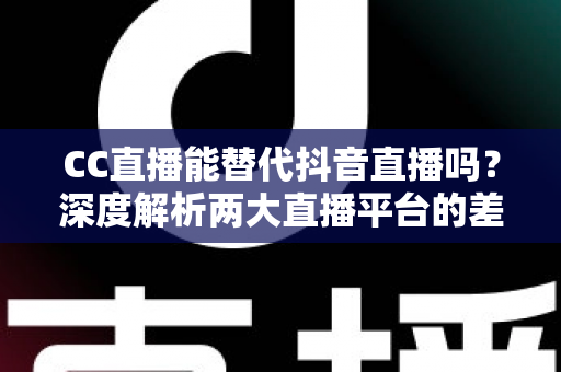 CC直播能替代抖音直播吗?深度解析两大直播平台的差异与主播选择指南 CC直播能替代抖音直播吗?深度解析两大直播平台的差异与主播选择指南