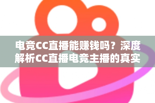 电竞CC直播能赚钱吗？深度解析CC直播电竞主播的真实收入与赚钱之道