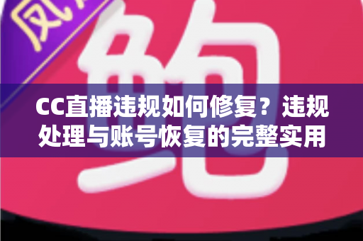 CC直播违规如何修复?违规处理与账号恢复的完整实用指南 CC直播违规如何修复?违规处理与账号恢复的完整实用指南