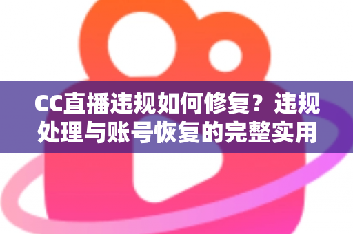CC直播违规如何修复?违规处理与账号恢复的完整实用指南 CC直播违规如何修复?违规处理与账号恢复的完整实用指南