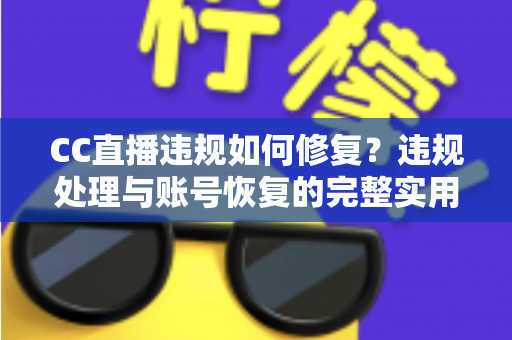 CC直播违规如何修复？违规处理与账号恢复的完整实用指南