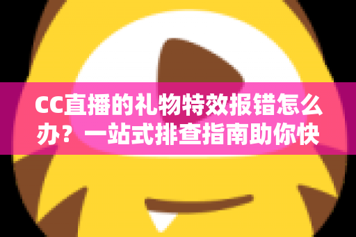 CC直播的礼物特效报错怎么办？一站式排查指南助你快速恢复观影体验