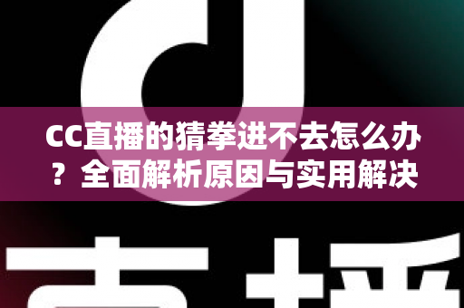 CC直播的猜拳进不去怎么办?全面解析原因与实用解决方案,让你秒速回归互动乐趣 CC直播的猜拳进不去怎么办?全面解析原因与实用解决方案,让你秒速回归互动乐趣
