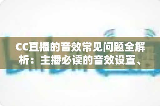 CC直播的音效常见问题全解析:主播必读的音效设置、故障排查与优化实用指南 CC直播的音效常见问题全解析:主播必读的音效设置、故障排查与优化实用指南