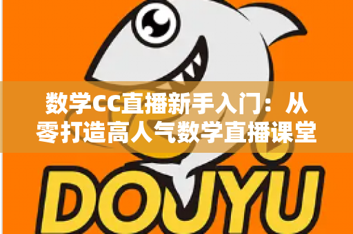 数学CC直播新手入门：从零打造高人气数学直播课堂的完整指南