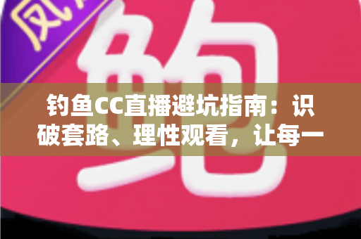 钓鱼CC直播避坑指南:识破套路、理性观看,让每一分钱都花在刀刃上 钓鱼CC直播避坑指南:识破套路、理性观看,让每一分钱都花在刀刃上
