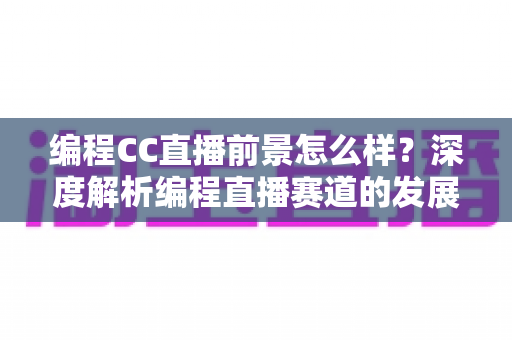 编程CC直播前景怎么样？深度解析编程直播赛道的发展机遇与变现路径