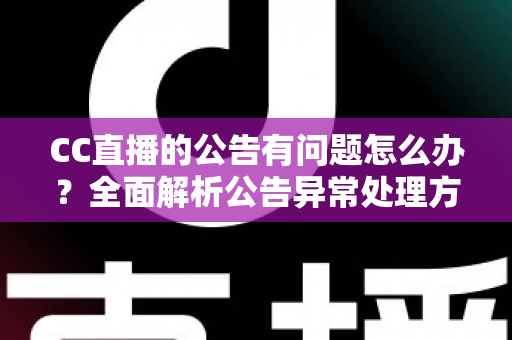 CC直播的公告有问题怎么办?全面解析公告异常处理方法与实用应对指南 CC直播的公告有问题怎么办?全面解析公告异常处理方法与实用应对指南