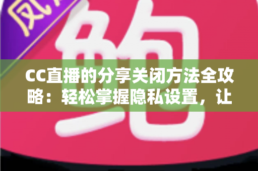 CC直播的分享关闭方法全攻略:轻松掌握隐私设置,让直播观看更安心 CC直播的分享关闭方法全攻略:轻松掌握隐私设置,让直播观看更安心