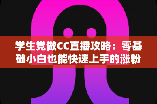 学生党做CC直播攻略:零基础小白也能快速上手的涨粉变现全指南 学生党做CC直播攻略:零基础小白也能快速上手的涨粉变现全指南