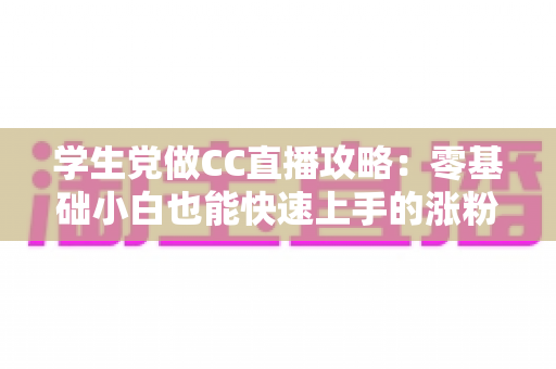 学生党做CC直播攻略:零基础小白也能快速上手的涨粉变现全指南 学生党做CC直播攻略:零基础小白也能快速上手的涨粉变现全指南