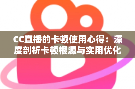 CC直播的卡顿使用心得：深度剖析卡顿根源与实用优化技巧，助你畅享流畅直播体验