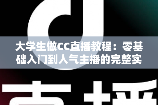 大学生做CC直播教程:零基础入门到人气主播的完整实战指南 大学生做CC直播教程:零基础入门到人气主播的完整实战指南