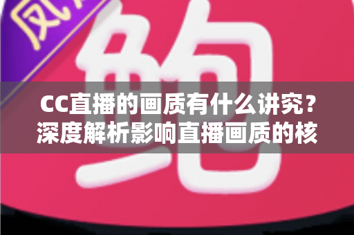 CC直播的画质有什么讲究？深度解析影响直播画质的核心要素与优化指南