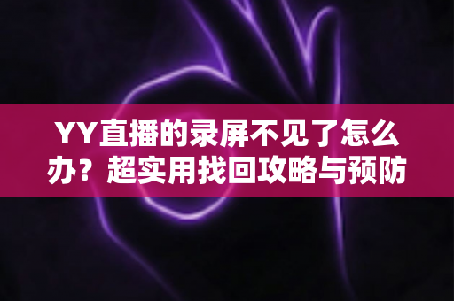 YY直播的录屏不见了怎么办？超实用找回攻略与预防指南全解析